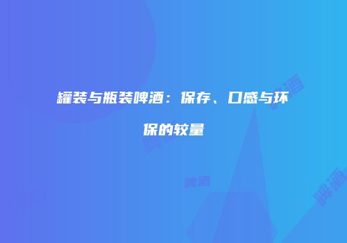 罐装与瓶装啤酒：保存、口感与环保的较量