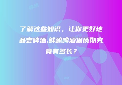 了解这些知识，让你更好地品尝啤酒,鲜酿啤酒保质期究竟有多长？