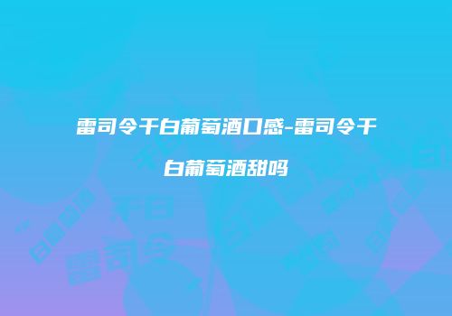 雷司令干白葡萄酒口感-雷司令干白葡萄酒甜吗