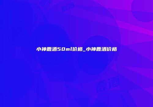小神鹿酒50ml价格_小神鹿酒价格