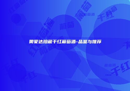 奥蒙达珍藏干红葡萄酒-品鉴与推荐