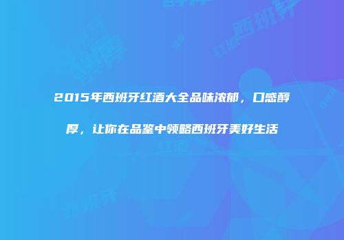 2015年西班牙红酒大全品味浓郁，口感醇厚，让你在品鉴中领略西班牙美好生活