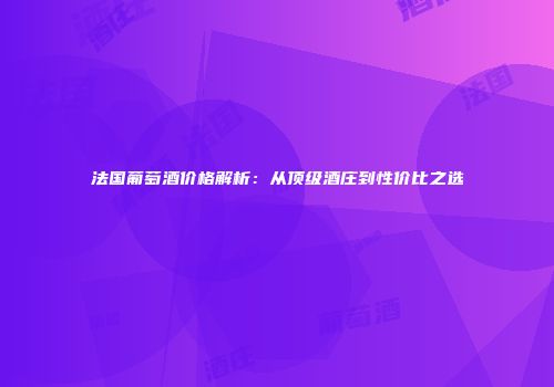 法国葡萄酒价格解析：从顶级酒庄到性价比之选