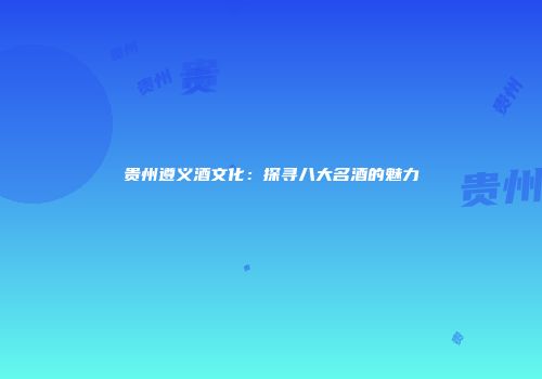 贵州遵义酒文化：探寻八大名酒的魅力
