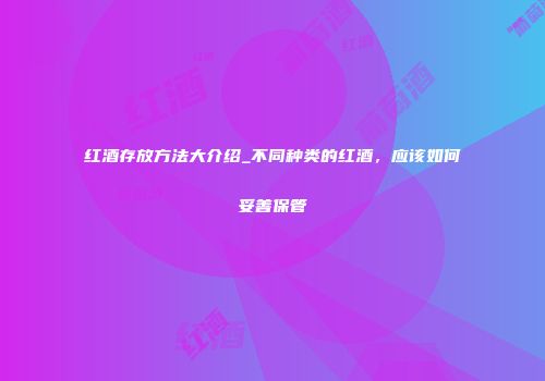 红酒存放方法大介绍_不同种类的红酒，应该如何妥善保管