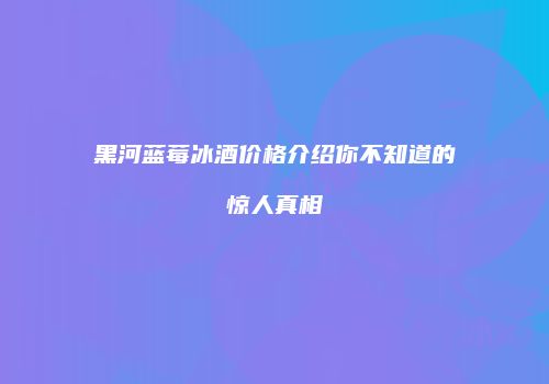 黑河蓝莓冰酒价格介绍你不知道的惊人真相