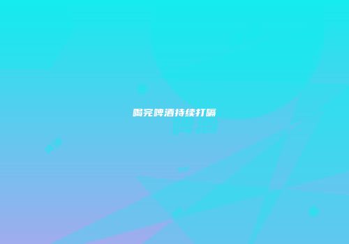 喝完啤酒持续打嗝