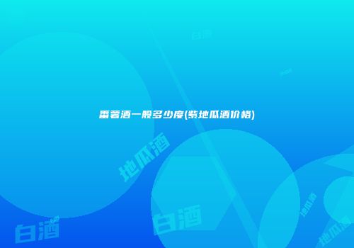 番薯酒一般多少度(紫地瓜酒价格)