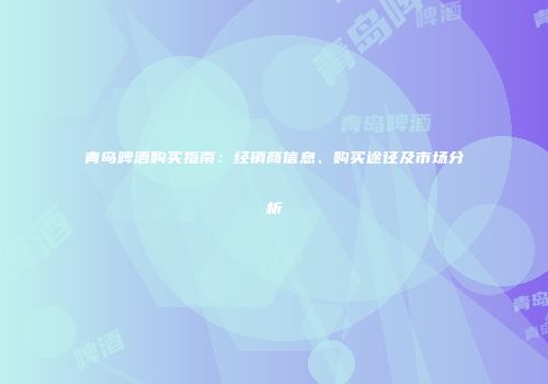 青岛啤酒购买指南：经销商信息、购买途径及市场分析