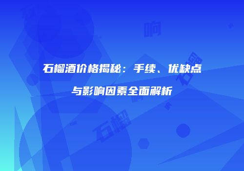 石榴酒价格揭秘：手续、优缺点与影响因素全面解析