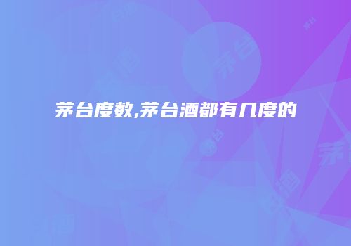 茅台度数,茅台酒都有几度的