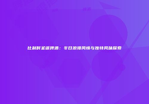 比利时圣诞啤酒：冬日浪漫风情与独特风味探索