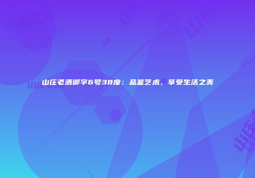 山庄老酒御字6号38度：品鉴艺术，享受生活之美