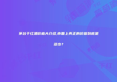 茅台干红酒价格大介绍,市面上真正的价值到底是多少？