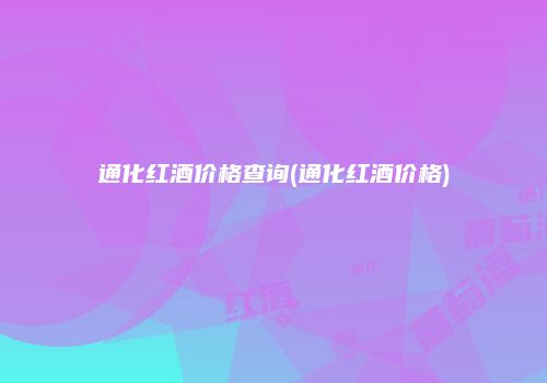 通化红酒价格查询(通化红酒价格)