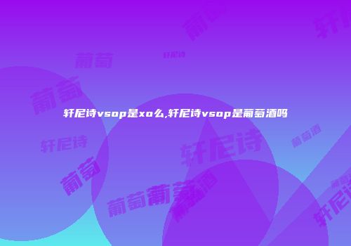 轩尼诗vsop是xo么,轩尼诗vsop是葡萄酒吗