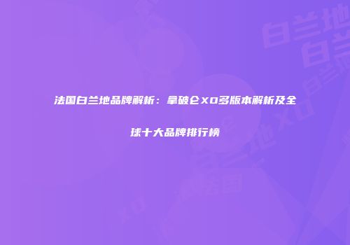 法国白兰地品牌解析：拿破仑XO多版本解析及全球十大品牌排行榜