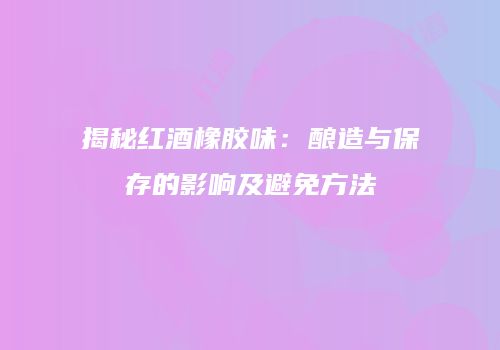 揭秘红酒橡胶味：酿造与保存的影响及避免方法
