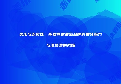 美乐与赤霞珠：探索两款葡萄品种的独特魅力与混合酒的风味