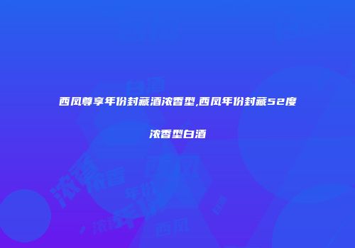 西凤尊享年份封藏酒浓香型,西凤年份封藏52度浓香型白酒