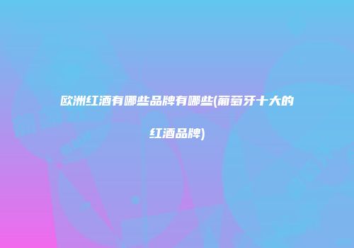 欧洲红酒有哪些品牌有哪些(葡萄牙十大的红酒品牌)