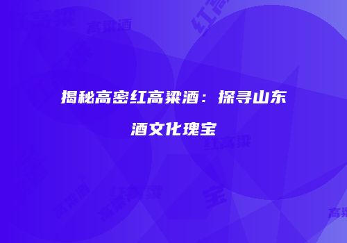 揭秘高密红高粱酒：探寻山东酒文化瑰宝
