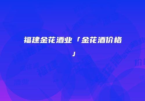 福建金花酒业「金花酒价格」