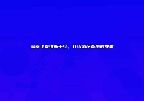 品鉴飞泰维斯干红，介绍酒庄背后的故事