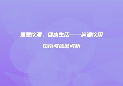 适量饮酒，健康生活——啤酒饮用指南与危害解析
