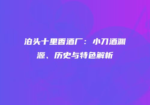 泊头十里香酒厂：小刀酒渊源、历史与特色解析