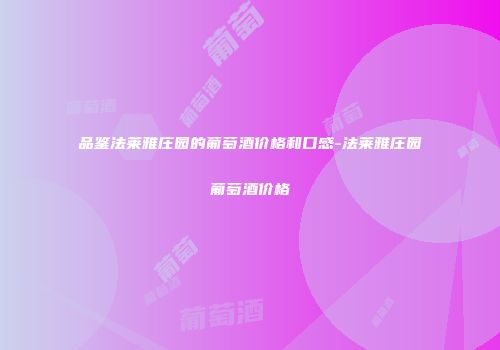 品鉴法莱雅庄园的葡萄酒价格和口感-法莱雅庄园葡萄酒价格
