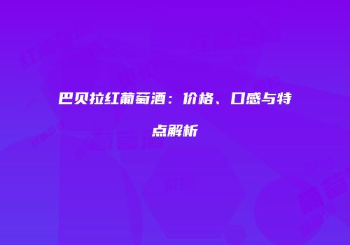 巴贝拉红葡萄酒：价格、口感与特点解析