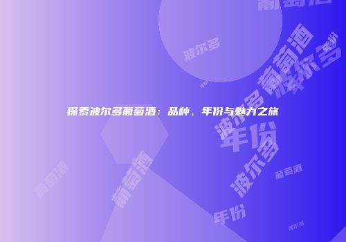 探索波尔多葡萄酒：品种、年份与魅力之旅