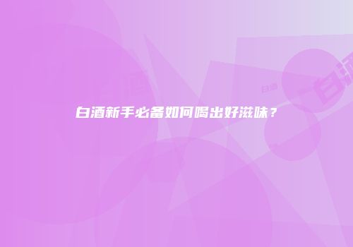 白酒新手必备如何喝出好滋味？
