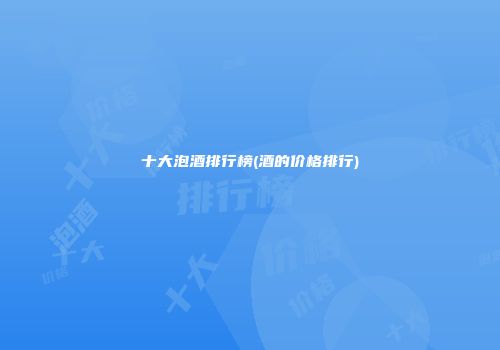 十大泡酒排行榜(酒的价格排行)