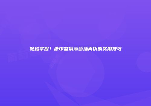 轻松掌握！纸巾鉴别葡萄酒真伪的实用技巧
