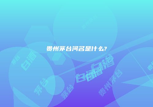 贵州茅台河名是什么?