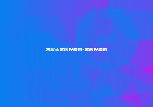 凯撒王黑啤好喝吗-黑啤好喝吗