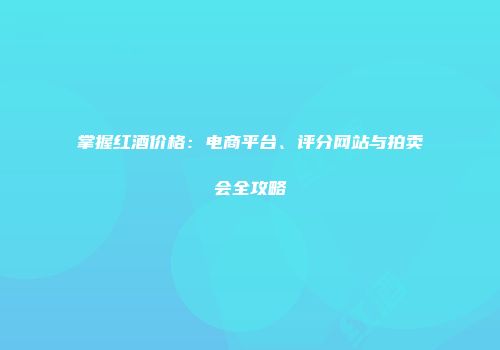 掌握红酒价格：电商平台、评分网站与拍卖会全攻略