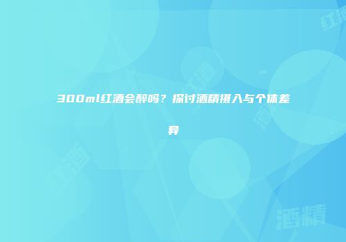 300ml红酒会醉吗？探讨酒精摄入与个体差异