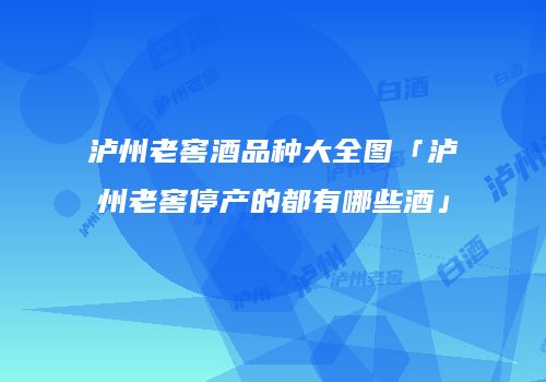 泸州老窖酒品种大全图「泸州老窖停产的都有哪些酒」