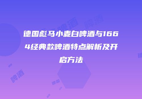 德国彪马小麦白啤酒与1664经典款啤酒特点解析及开启方法
