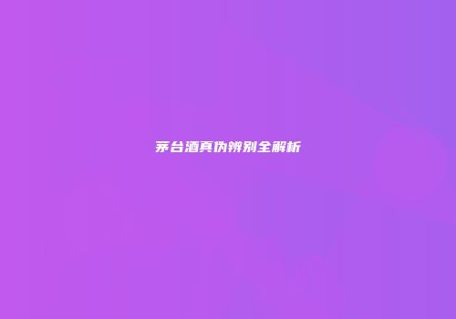 茅台酒真伪辨别全解析
