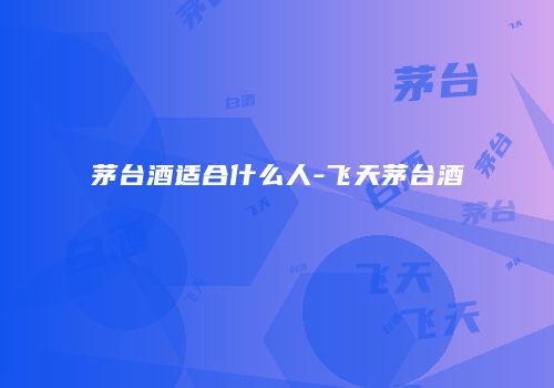 茅台酒适合什么人-飞天茅台酒