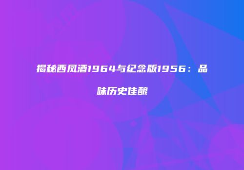 揭秘西凤酒1964与纪念版1956：品味历史佳酿