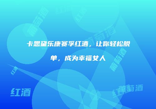 卡思黛乐康赛孚红酒，让你轻松脱单，成为幸福女人