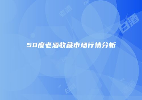 50度老酒收藏市场行情分析