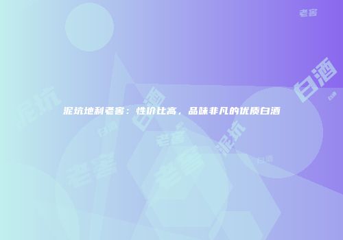 泥坑地利老窖：性价比高，品味非凡的优质白酒