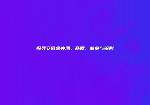 探寻安徽金钟酒：品质、故事与鉴别