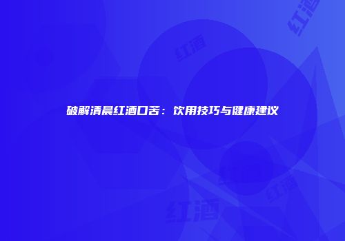 破解清晨红酒口苦：饮用技巧与健康建议